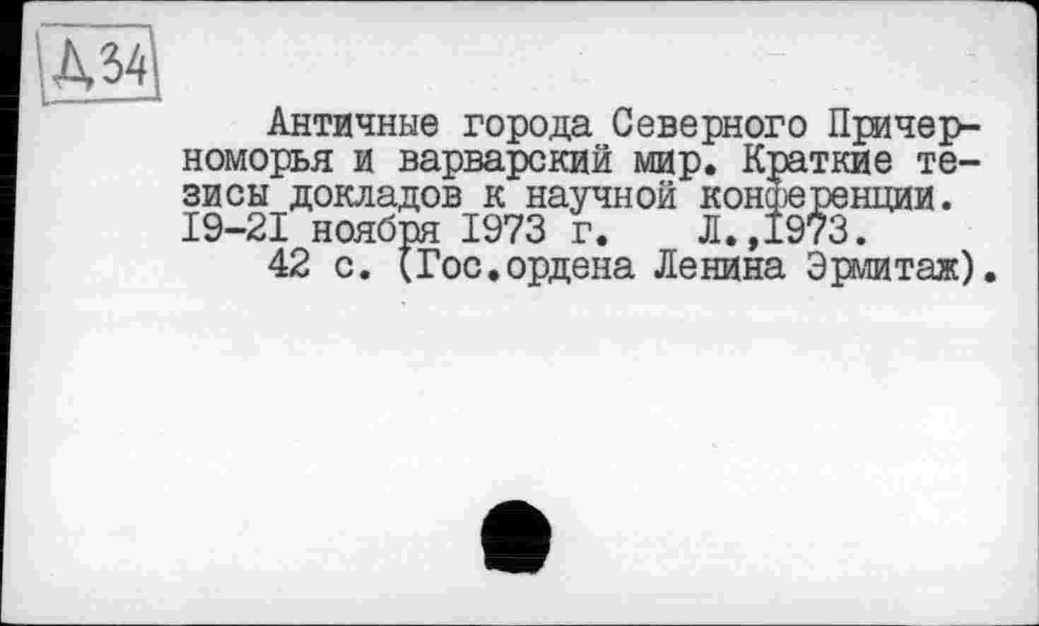 ﻿Античные города Северного Причерноморья и варварский мир. Краткие тезисы докладов к научной конференции. 19-21 ноября 1973 г. Л.,1973.
42 с. (Гос.ордена Ленина Эрмитаж).